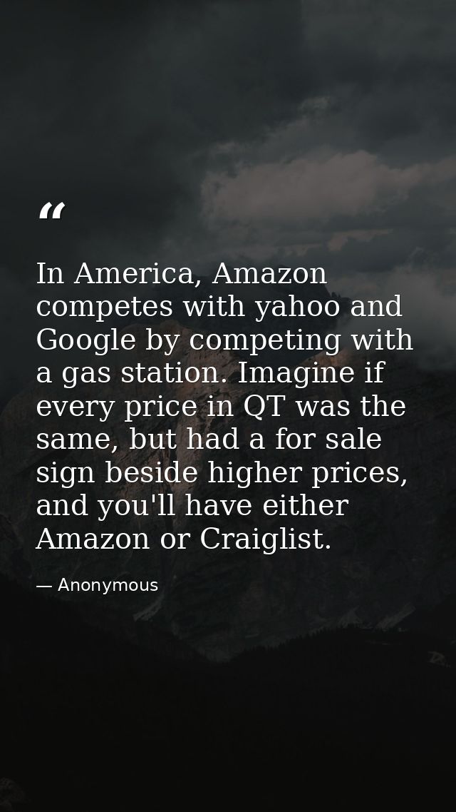 In America, Amazon competes with yahoo and Google by competing with a gas station. Imagine if every price in QT was the  — Anonymous