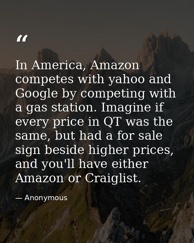 In America, Amazon competes with yahoo and Google by competing with a gas station. Imagine if every price in QT was the  — Anonymous