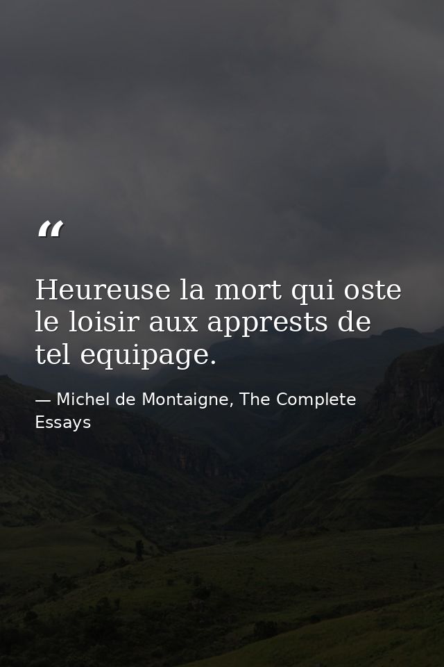 Heureuse la mort qui oste le loisir aux apprests de tel equipage. — Michel de Montaigne, The Complete Essays