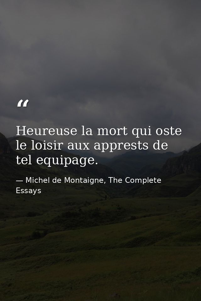 Heureuse la mort qui oste le loisir aux apprests de tel equipage. — Michel de Montaigne, The Complete Essays