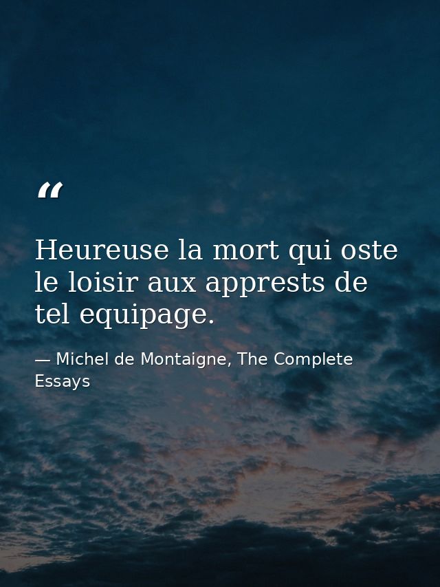 Heureuse la mort qui oste le loisir aux apprests de tel equipage. — Michel de Montaigne, The Complete Essays
