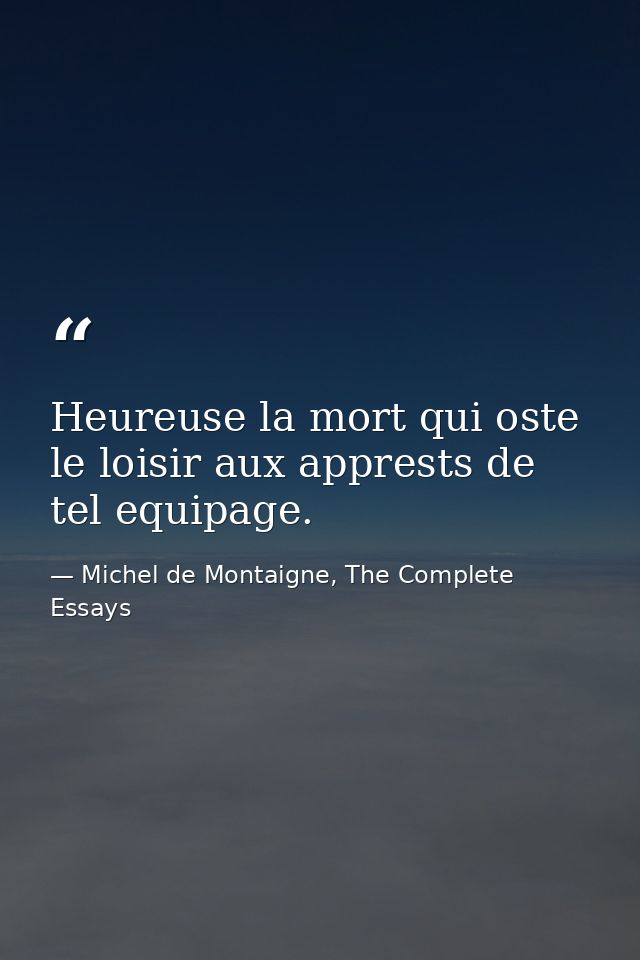 Heureuse la mort qui oste le loisir aux apprests de tel equipage. — Michel de Montaigne, The Complete Essays
