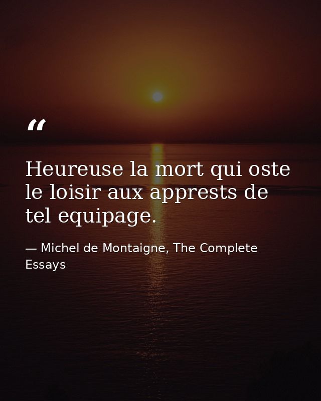 Heureuse la mort qui oste le loisir aux apprests de tel equipage. — Michel de Montaigne, The Complete Essays