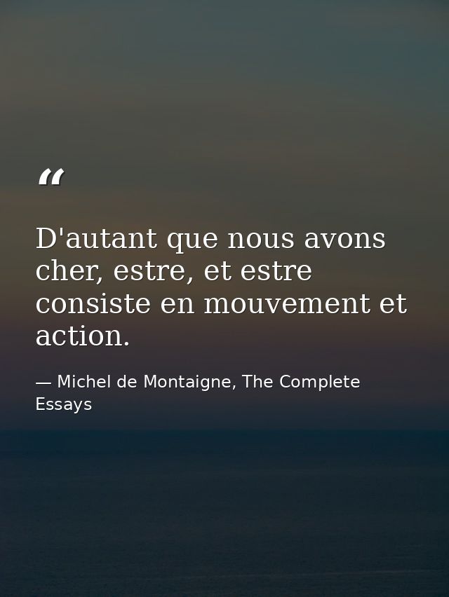 D'autant que nous avons cher, estre, et estre consiste en mouvement et action. — Michel de Montaigne, The Complete Essays