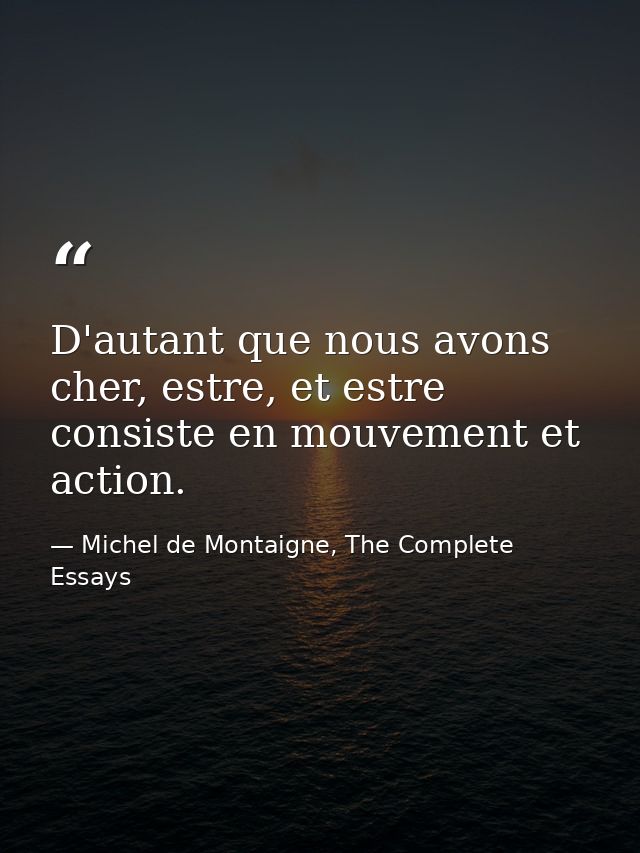 D'autant que nous avons cher, estre, et estre consiste en mouvement et action. — Michel de Montaigne, The Complete Essays