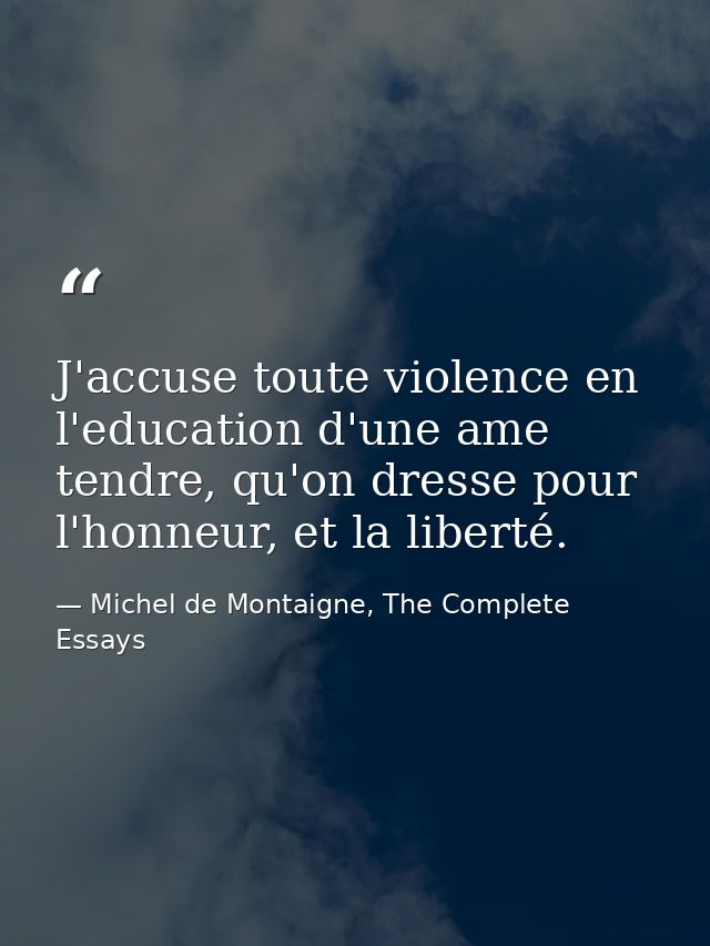 J'accuse toute violence en l'education d'une ame tendre, qu'on dresse pour l'honneur, et la liberté. — Michel de Montaigne, The Complete Essays