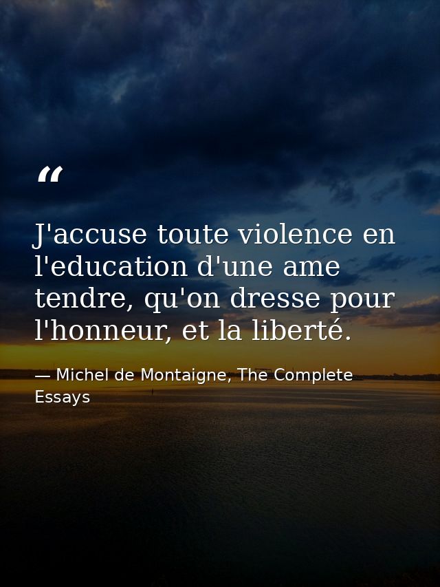 J'accuse toute violence en l'education d'une ame tendre, qu'on dresse pour l'honneur, et la liberté. — Michel de Montaigne, The Complete Essays