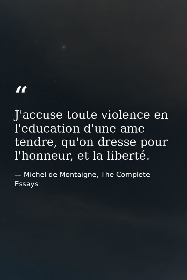 J'accuse toute violence en l'education d'une ame tendre, qu'on dresse pour l'honneur, et la liberté. — Michel de Montaigne, The Complete Essays