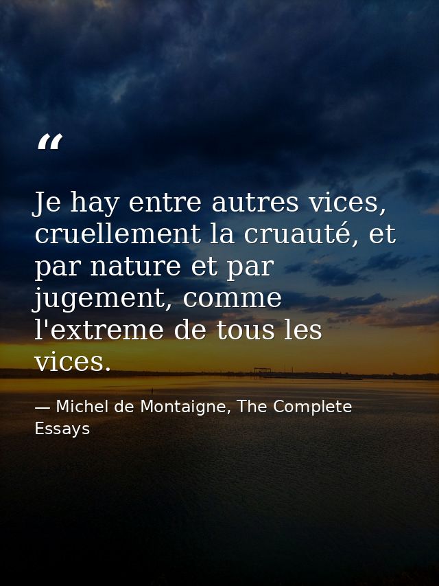 Je hay entre autres vices, cruellement la cruauté, et par nature et par jugement, comme l'extreme de tous les vices. — Michel de Montaigne, The Complete Essays