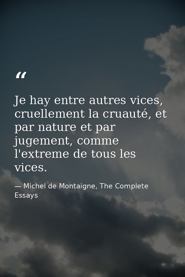 Je hay entre autres vices, cruellement la cruauté, et par nature et par jugement, comme l'extreme de tous les vices. — Michel de Montaigne, The Complete Essays