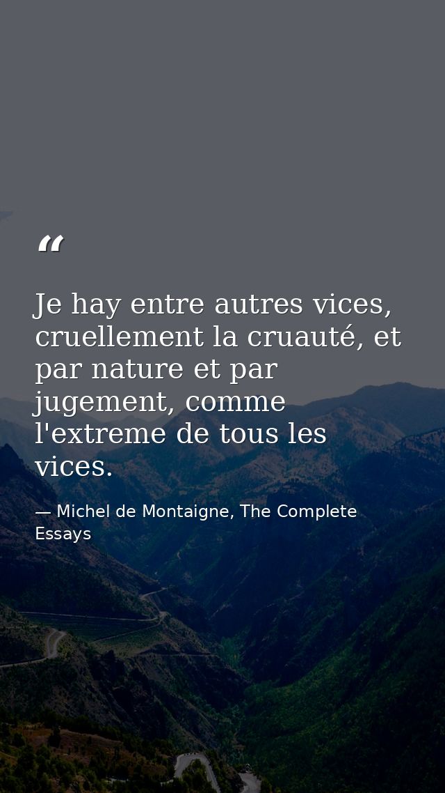 Je hay entre autres vices, cruellement la cruauté, et par nature et par jugement, comme l'extreme de tous les vices. — Michel de Montaigne, The Complete Essays