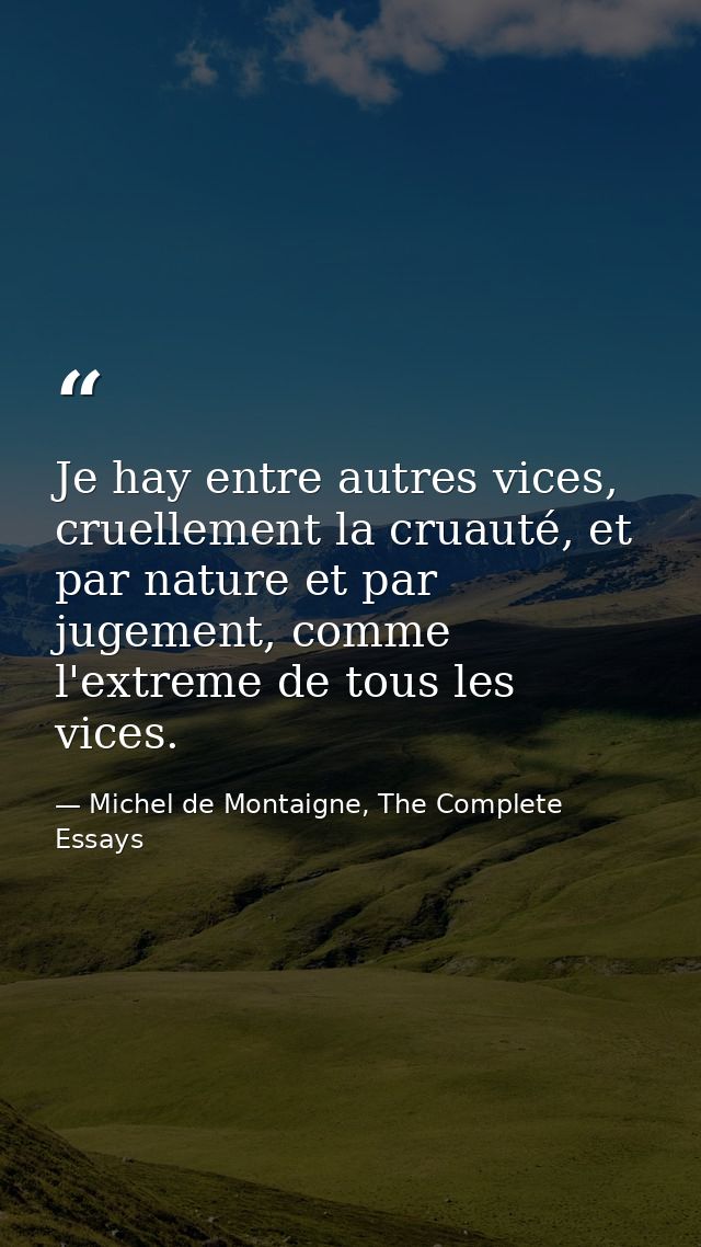 Je hay entre autres vices, cruellement la cruauté, et par nature et par jugement, comme l'extreme de tous les vices. — Michel de Montaigne, The Complete Essays