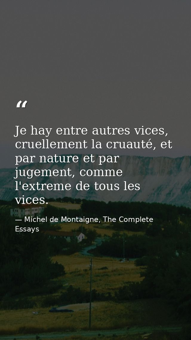 Je hay entre autres vices, cruellement la cruauté, et par nature et par jugement, comme l'extreme de tous les vices. — Michel de Montaigne, The Complete Essays