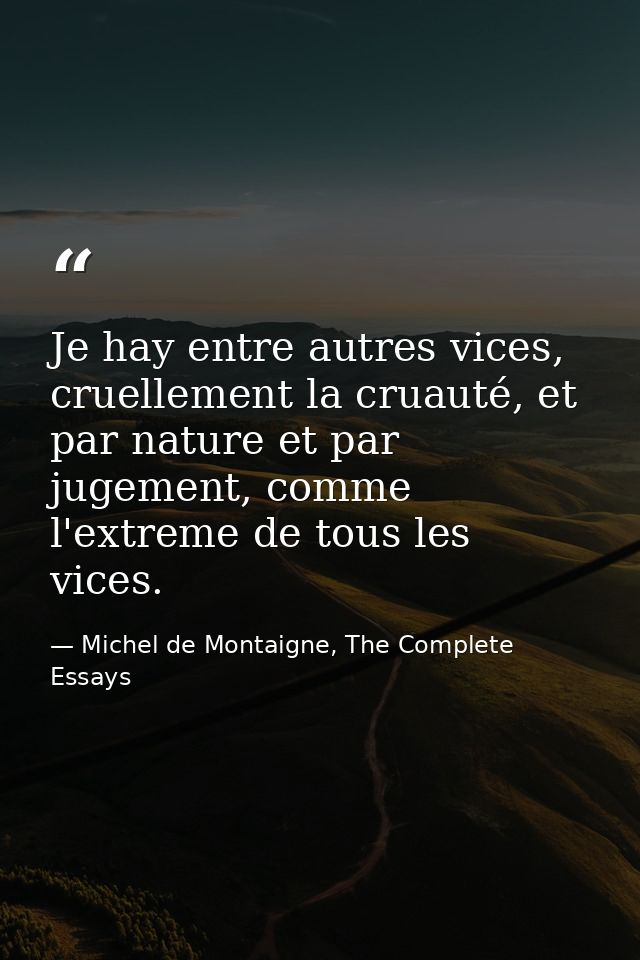 Je hay entre autres vices, cruellement la cruauté, et par nature et par jugement, comme l'extreme de tous les vices. — Michel de Montaigne, The Complete Essays