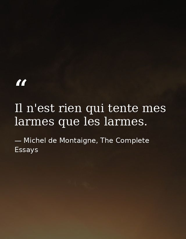 Il n'est rien qui tente mes larmes que les larmes. — Michel de Montaigne, The Complete Essays