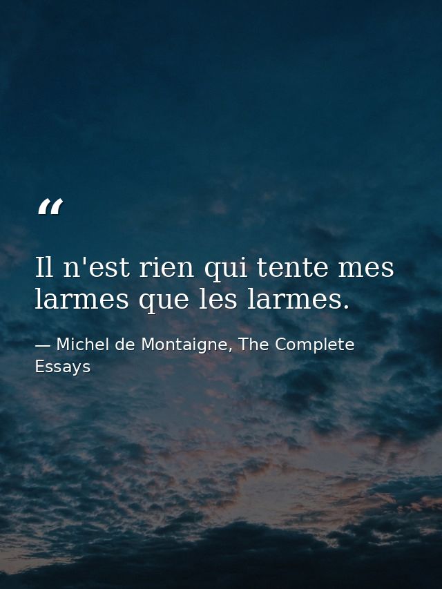 Il n'est rien qui tente mes larmes que les larmes. — Michel de Montaigne, The Complete Essays
