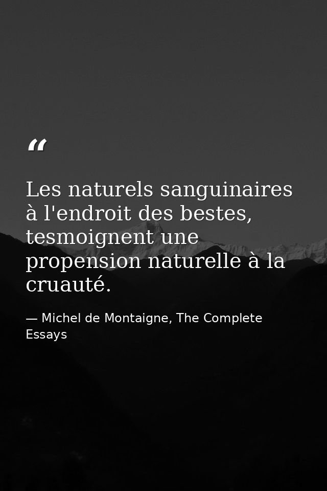 Les naturels sanguinaires à l'endroit des bestes, tesmoignent une propension naturelle à la cruauté. — Michel de Montaigne, The Complete Essays