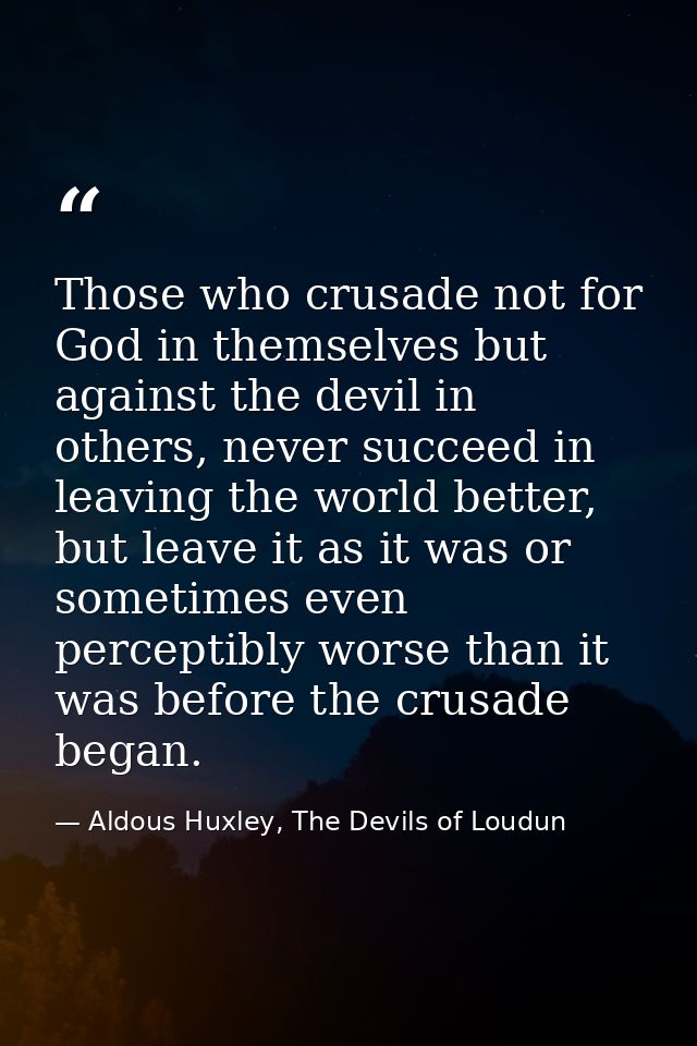 Those who crusade not for God in themselves but against the devil in others, never succeed in leaving the world better,  — Aldous Huxley, The Devils of Loudun