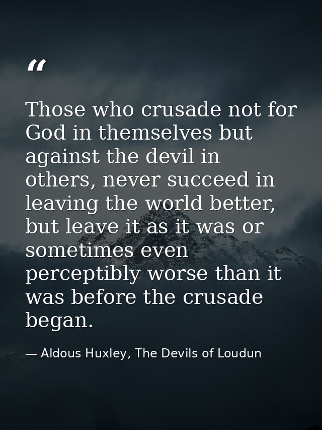 Those who crusade not for God in themselves but against the devil in others, never succeed in leaving the world better,  — Aldous Huxley, The Devils of Loudun