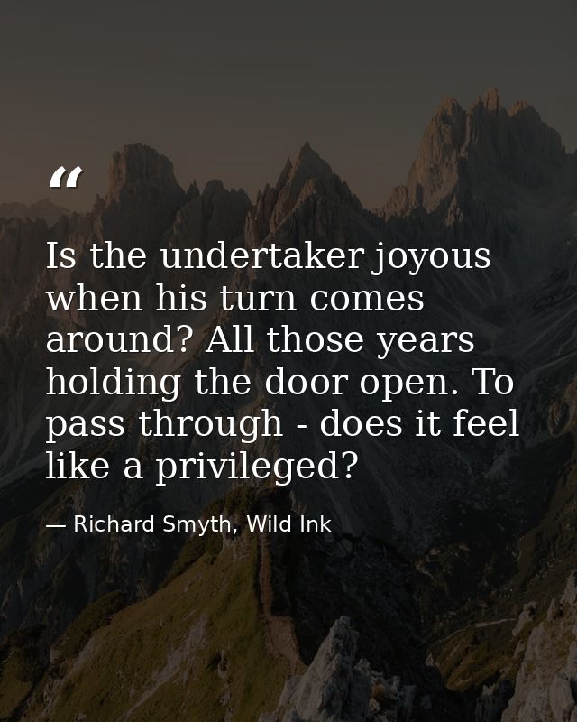 Is the undertaker joyous when his turn comes around? All those years holding the door open. To pass through - does it fe — Richard Smyth, Wild Ink