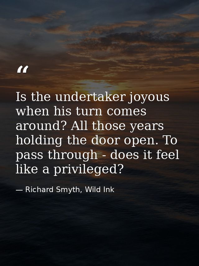 Is the undertaker joyous when his turn comes around? All those years holding the door open. To pass through - does it fe — Richard Smyth, Wild Ink