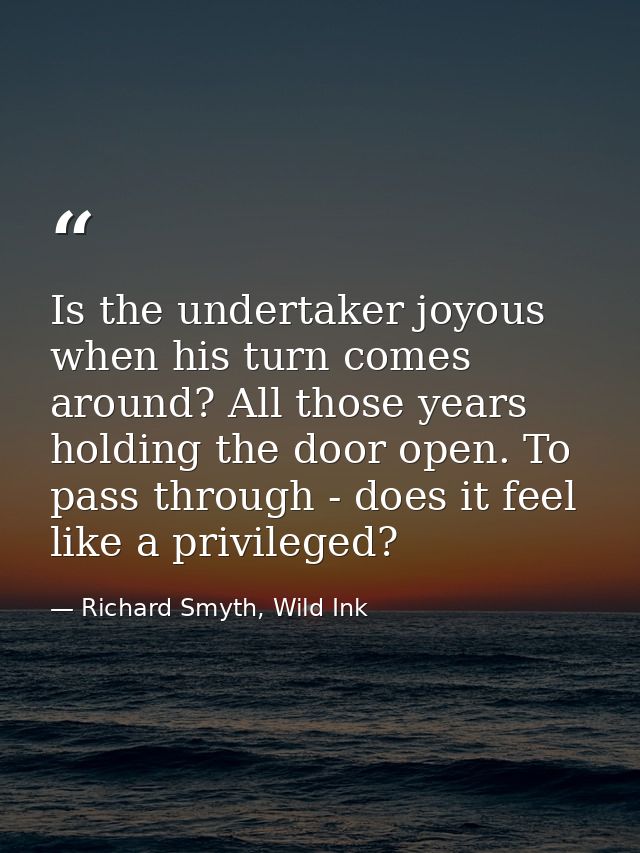 Is the undertaker joyous when his turn comes around? All those years holding the door open. To pass through - does it fe — Richard Smyth, Wild Ink