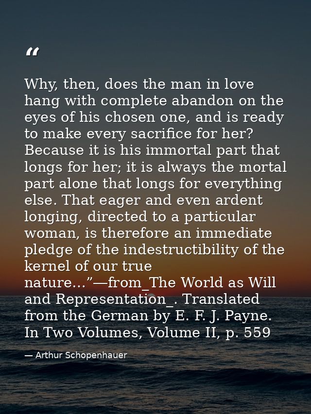 Why, then, does the man in love hang with complete abandon on the eyes of his chosen one, and is ready to make every sac — Arthur Schopenhauer