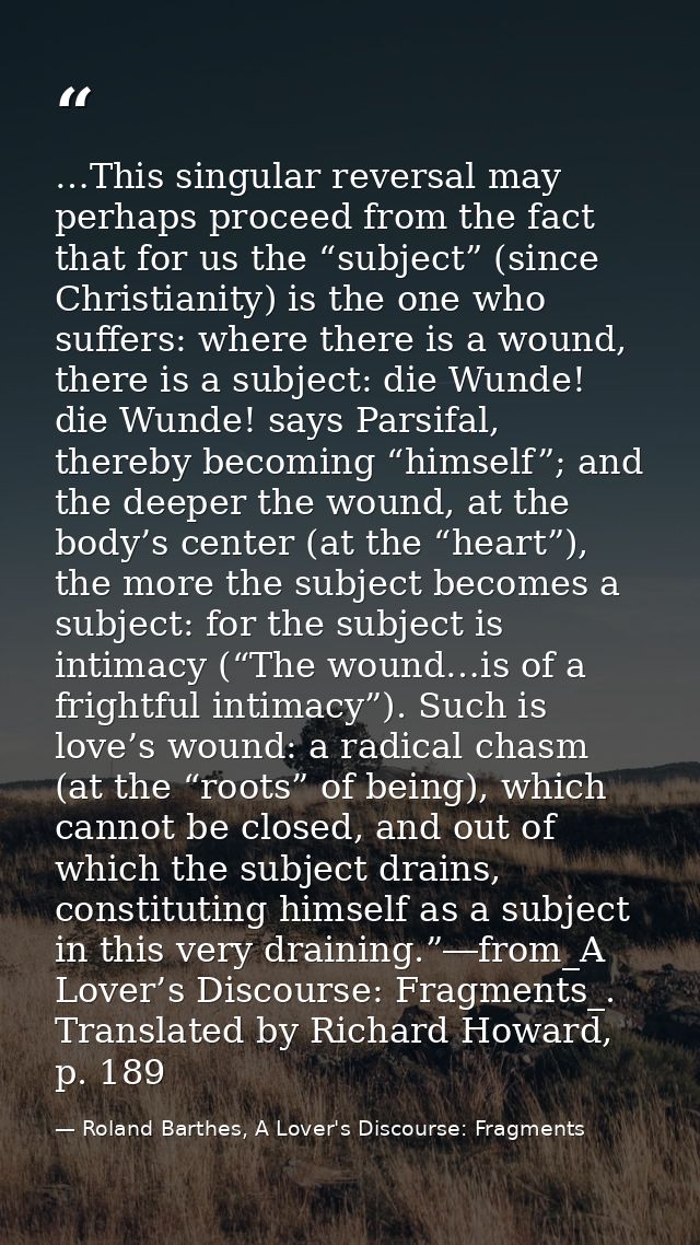 …This singular reversal may perhaps proceed from the fact that for us the “subject” (since Christianity) is the one who  — Roland Barthes, A Lover's Discourse: Fragments