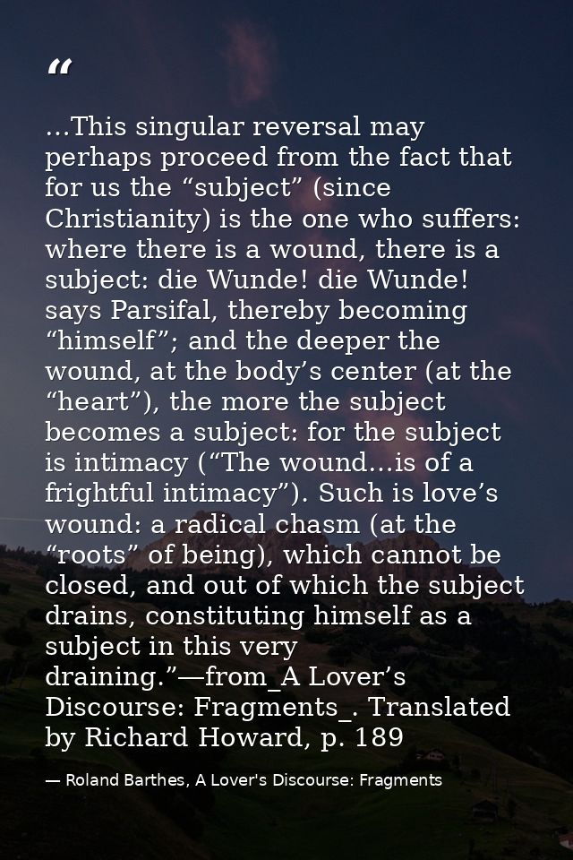 …This singular reversal may perhaps proceed from the fact that for us the “subject” (since Christianity) is the one who  — Roland Barthes, A Lover's Discourse: Fragments