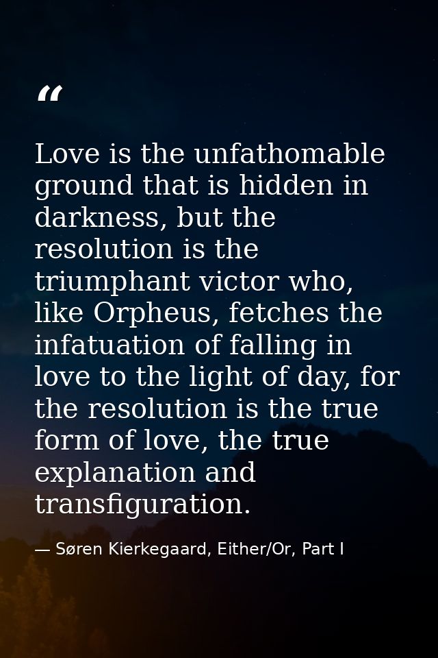 Love is the unfathomable ground that is hidden in darkness, but the resolution is the triumphant victor who, like Orpheu — Søren Kierkegaard, Either/Or, Part I