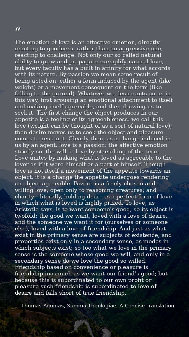 The emotion of love is an affective emotion, directly reacting to goodness, rather than an aggressive one, reacting to c — Thomas Aquinas, Summa Theologiae: A Concise Translation