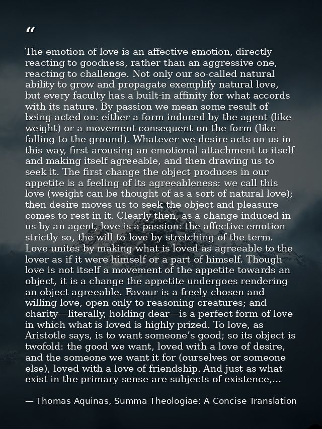 The emotion of love is an affective emotion, directly reacting to goodness, rather than an aggressive one, reacting to c — Thomas Aquinas, Summa Theologiae: A Concise Translation