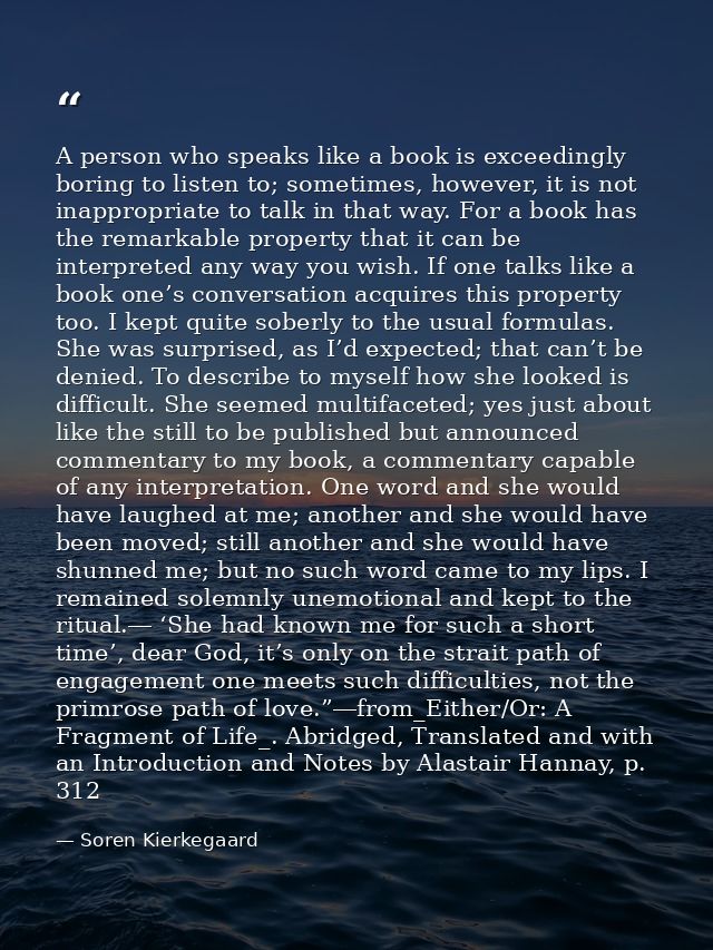 A person who speaks like a book is exceedingly boring to listen to; sometimes, however, it is not inappropriate to talk  — Soren Kierkegaard