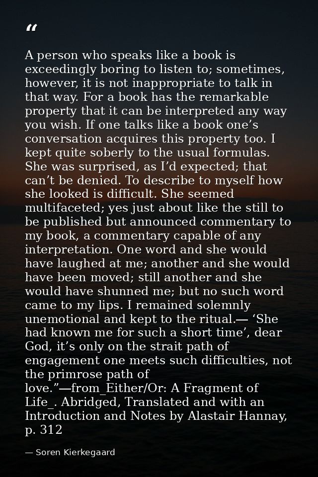 A person who speaks like a book is exceedingly boring to listen to; sometimes, however, it is not inappropriate to talk  — Soren Kierkegaard