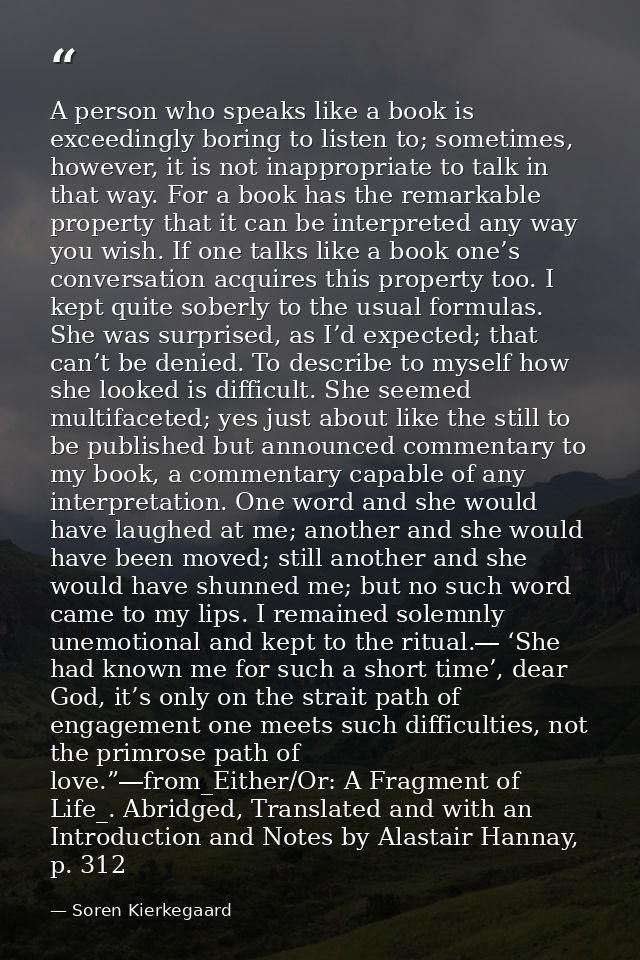 A person who speaks like a book is exceedingly boring to listen to; sometimes, however, it is not inappropriate to talk  — Soren Kierkegaard
