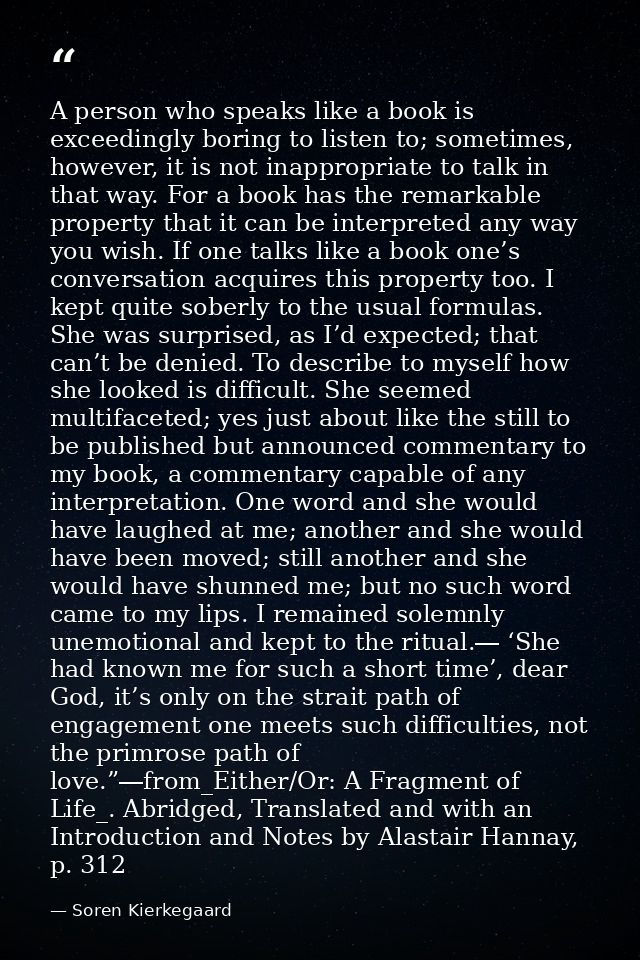 A person who speaks like a book is exceedingly boring to listen to; sometimes, however, it is not inappropriate to talk  — Soren Kierkegaard