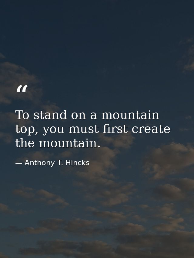 To stand on a mountain top, you must first create the mountain. — Anthony T. Hincks