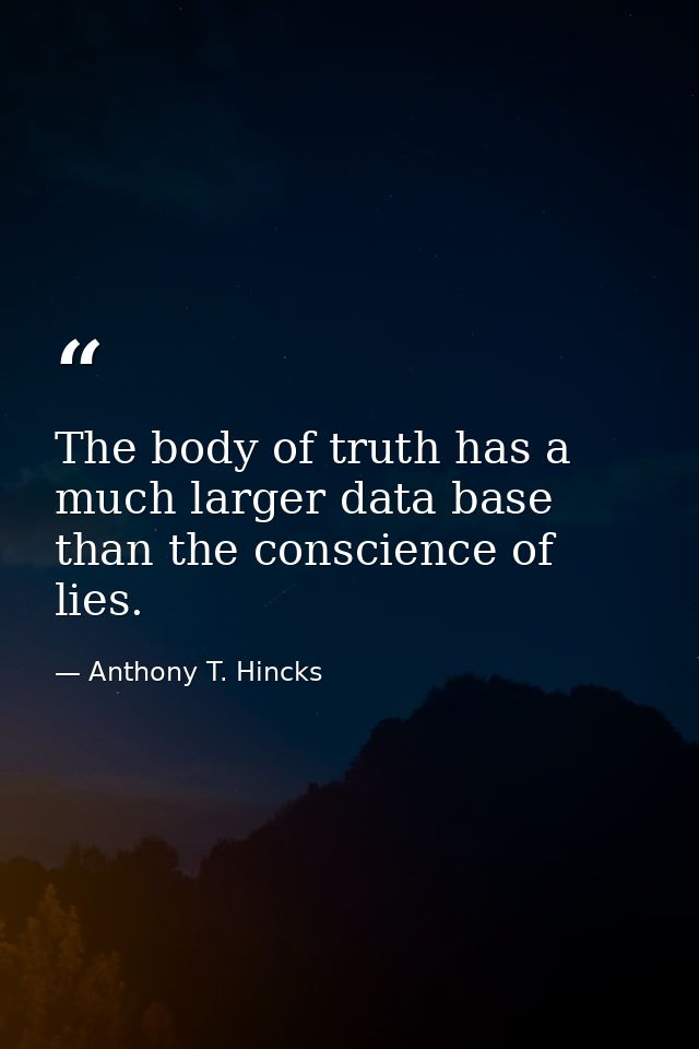 The body of truth has a much larger data base than the conscience of lies. — Anthony T. Hincks