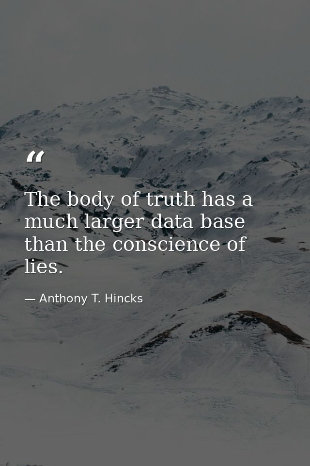 The body of truth has a much larger data base than the conscience of lies. — Anthony T. Hincks