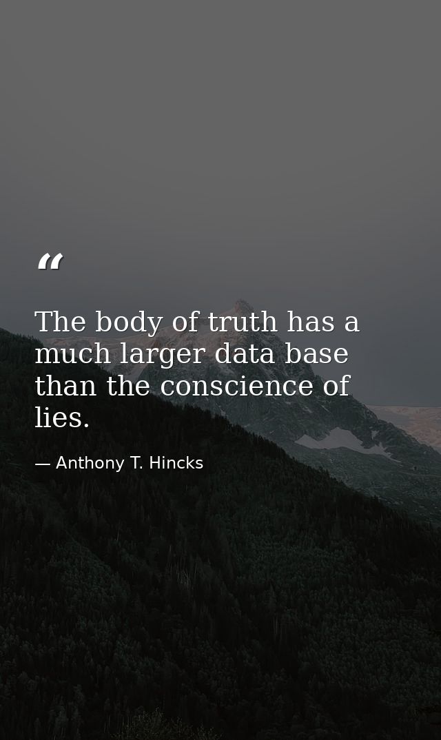 The body of truth has a much larger data base than the conscience of lies. — Anthony T. Hincks