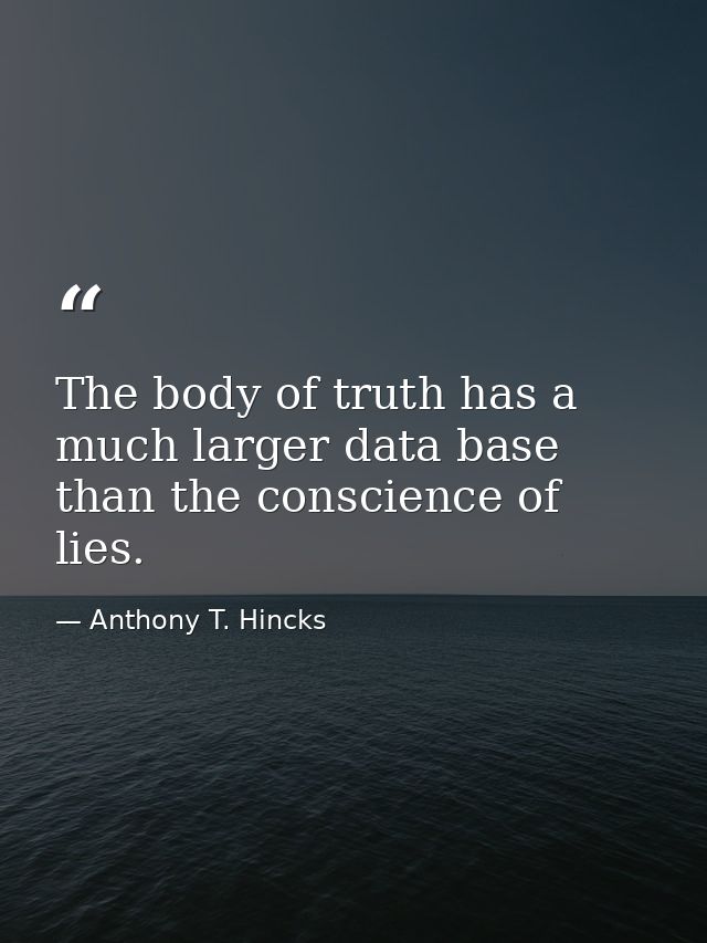 The body of truth has a much larger data base than the conscience of lies. — Anthony T. Hincks