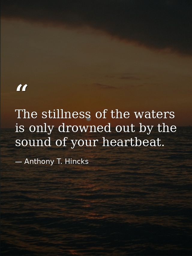 The stillness of the waters is only drowned out by the sound of your heartbeat. — Anthony T. Hincks