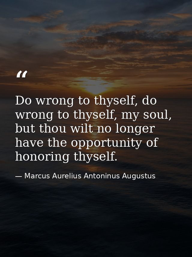 Do wrong to thyself, do wrong to thyself, my soul, but thou wilt no longer have the opportunity of honoring thyself. — Marcus Aurelius Antoninus Augustus