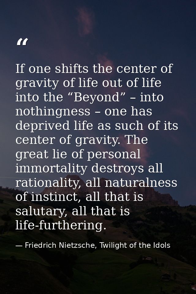 If one shifts the center of gravity of life out of life into the “Beyond” – into nothingness – one has deprived life as  — Friedrich Nietzsche, Twilight of the Idols