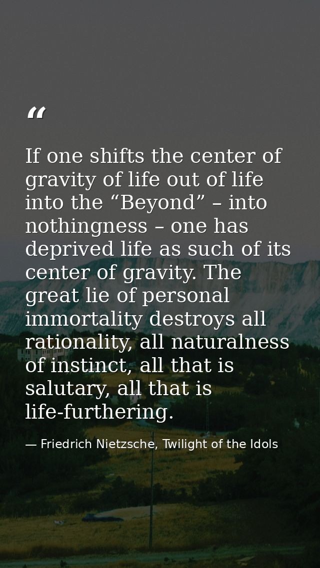 If one shifts the center of gravity of life out of life into the “Beyond” – into nothingness – one has deprived life as  — Friedrich Nietzsche, Twilight of the Idols