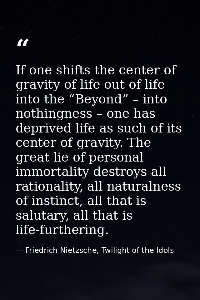 If one shifts the center of gravity of life out of life into the “Beyond” – into nothingness – one has deprived life as  — Friedrich Nietzsche, Twilight of the Idols