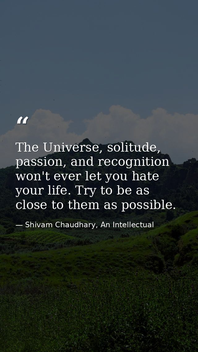 The Universe, solitude, passion, and recognition won't ever let you hate your life. Try to be as close to them as possib — Shivam Chaudhary, An Intellectual