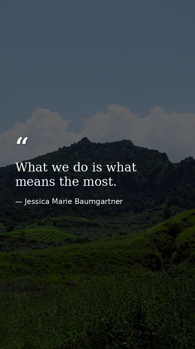What we do is what means the most. — Jessica Marie Baumgartner