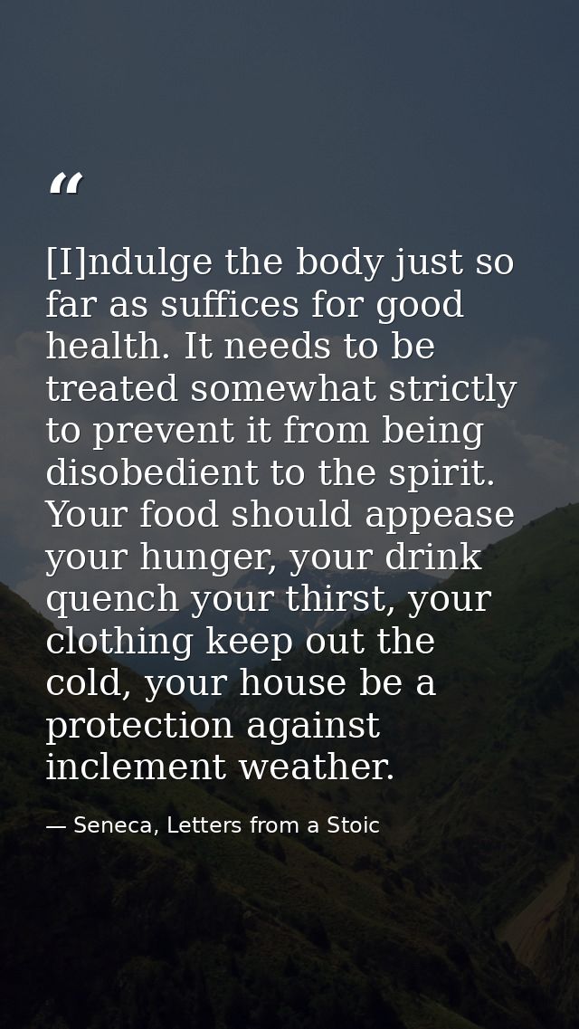 [I]ndulge the body just so far as suffices for good health. It needs to be treated somewhat strictly to prevent it from  — Seneca, Letters from a Stoic
