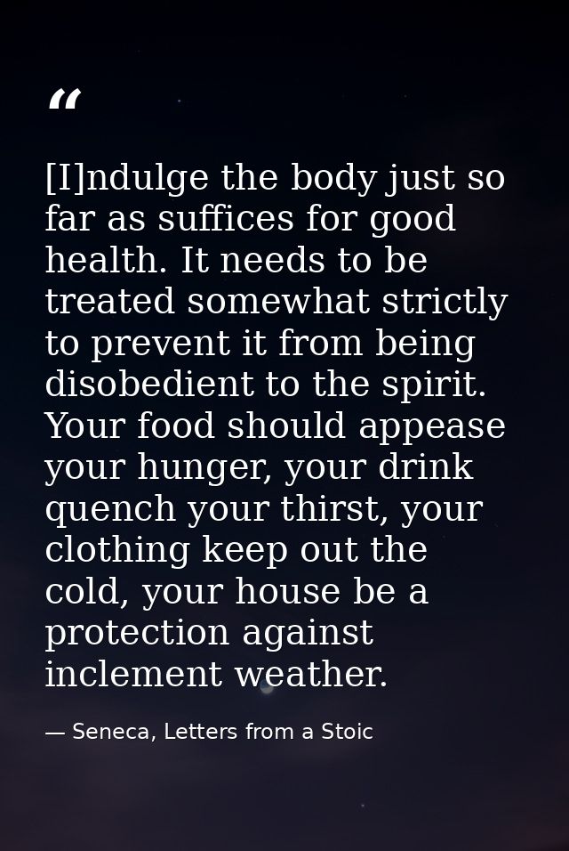 [I]ndulge the body just so far as suffices for good health. It needs to be treated somewhat strictly to prevent it from  — Seneca, Letters from a Stoic